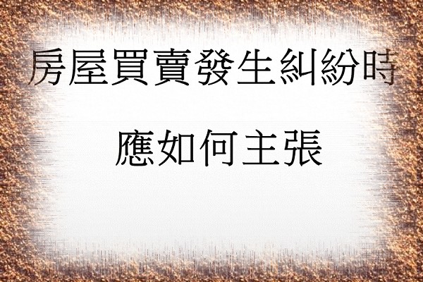 Q：房屋買賣發生糾紛時，應如何主張自身權益(一)?