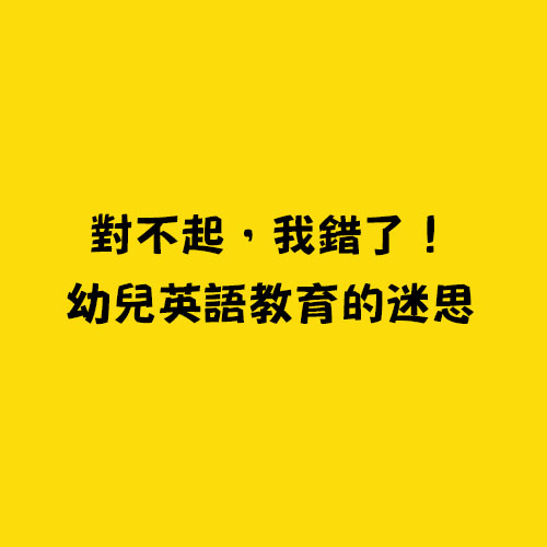 對不起，我錯了！幼兒英語教育的迷思